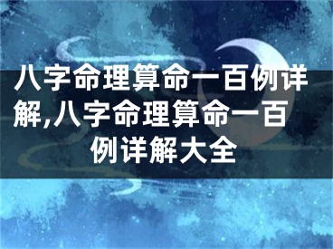 八字命理算命一百例详解,八字命理算命一百例详解大全