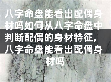 八字命盘能看出配偶身材吗如何从八字命盘中判断配偶的身材特征,八字命盘能看出配偶身材吗