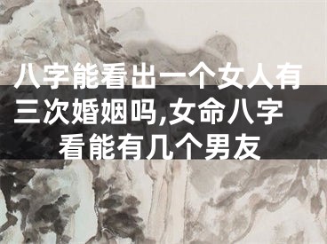 八字能看出一个女人有三次婚姻吗,女命八字看能有几个男友