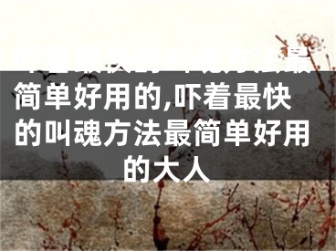 吓着最快的叫魂方法最简单好用的,吓着最快的叫魂方法最简单好用的大人