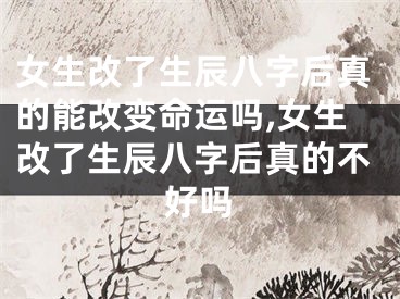 女生改了生辰八字后真的能改变命运吗,女生改了生辰八字后真的不好吗