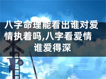 八字命理能看出谁对爱情执着吗,八字看爱情谁爱得深