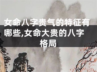 女命八字贵气的特征有哪些,女命大贵的八字格局