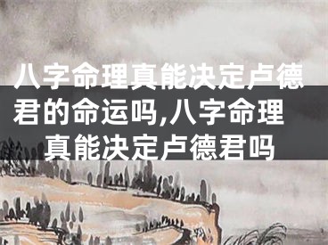 八字命理真能决定卢德君的命运吗,八字命理真能决定卢德君吗