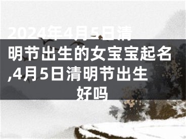 2024年4月5日清明节出生的女宝宝起名,4月5日清明节出生好吗