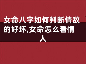 女命八字如何判断情敌的好坏,女命怎么看情人