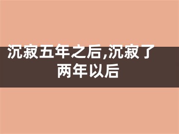 沉寂五年之后,沉寂了两年以后