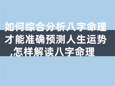 如何综合分析八字命理才能准确预测人生运势,怎样解读八字命理