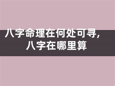 八字命理在何处可寻,八字在哪里算