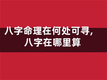 八字命理在何处可寻,八字在哪里算