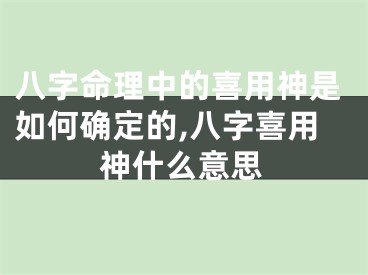 八字命理中的喜用神是如何确定的,八字喜用神什么意思