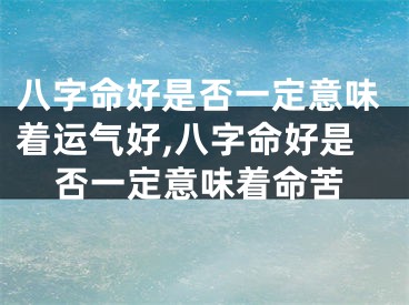 八字命好是否一定意味着运气好,八字命好是否一定意味着命苦