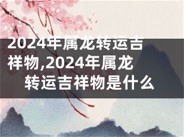 2024年属龙转运吉祥物,2024年属龙转运吉祥物是什么