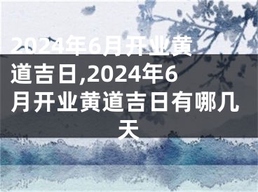 2024年6月开业黄道吉日,2024年6月开业黄道吉日有哪几天