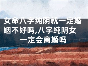 女命八字纯阴就一定婚姻不好吗,八字纯阴女一定会离婚吗