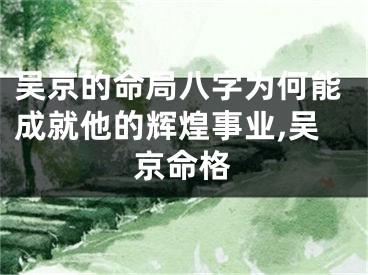 吴京的命局八字为何能成就他的辉煌事业,吴京命格