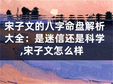宋子文的八字命盘解析大全：是迷信还是科学,宋子文怎么样