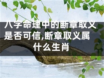 八字命理中的断章取义是否可信,断章取义属什么生肖