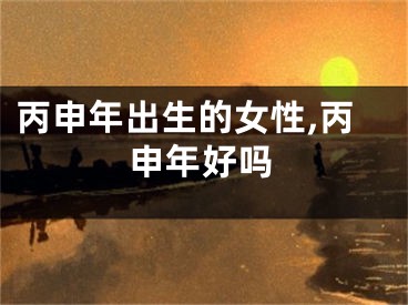 丙申年出生的女性,丙申年好吗