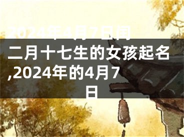 2024年4月7日闰二月十七生的女孩起名,2024年的4月7日