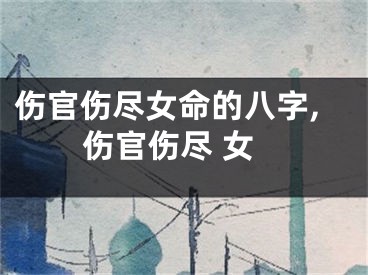伤官伤尽女命的八字,伤官伤尽 女