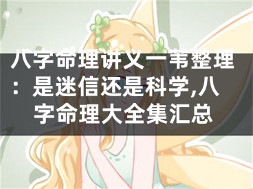 八字命理讲义一苇整理：是迷信还是科学,八字命理大全集汇总