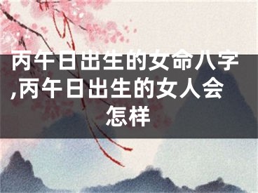 丙午日出生的女命八字,丙午日出生的女人会怎样