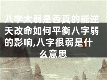 八字太弱是否真的能逆天改命如何平衡八字弱的影响,八字很弱是什么意思