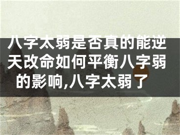 八字太弱是否真的能逆天改命如何平衡八字弱的影响,八字太弱了