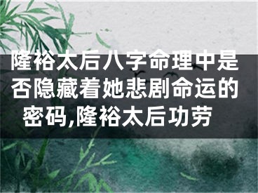 隆裕太后八字命理中是否隐藏着她悲剧命运的密码,隆裕太后功劳