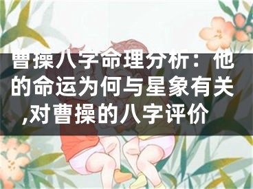 曹操八字命理分析：他的命运为何与星象有关,对曹操的八字评价