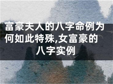 富豪夫人的八字命例为何如此特殊,女富豪的八字实例
