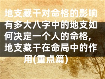 地支藏干对命格的影响有多大八字中的地支如何决定一个人的命格,地支藏干在命局中的作用(重点篇)