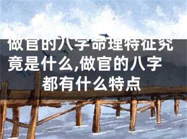 做官的八字命理特征究竟是什么,做官的八字都有什么特点