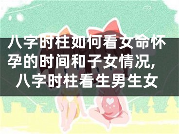 八字时柱如何看女命怀孕的时间和子女情况,八字时柱看生男生女