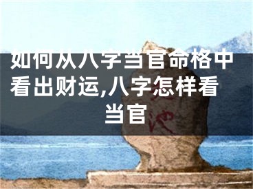 如何从八字当官命格中看出财运,八字怎样看当官