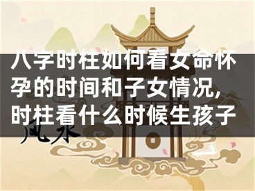 八字时柱如何看女命怀孕的时间和子女情况,时柱看什么时候生孩子