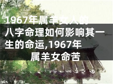 1967年属羊女人的八字命理如何影响其一生的命运,1967年属羊女命苦