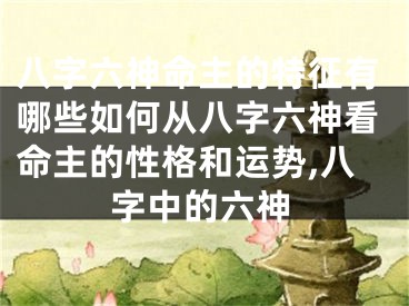 八字六神命主的特征有哪些如何从八字六神看命主的性格和运势,八字中的六神