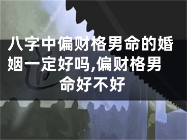 八字中偏财格男命的婚姻一定好吗,偏财格男命好不好
