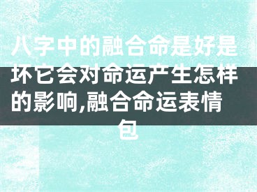 八字中的融合命是好是坏它会对命运产生怎样的影响,融合命运表情包