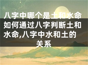 八字中哪个是土和水命如何通过八字判断土和水命,八字中水和土的关系
