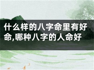 什么样的八字命里有好命,哪种八字的人命好