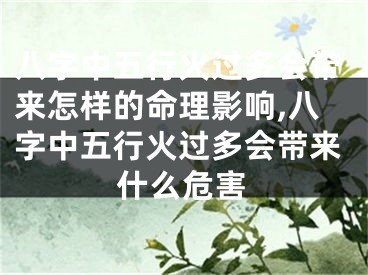 八字中五行火过多会带来怎样的命理影响,八字中五行火过多会带来什么危害