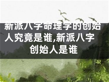 新派八字命理学的创始人究竟是谁,新派八字创始人是谁