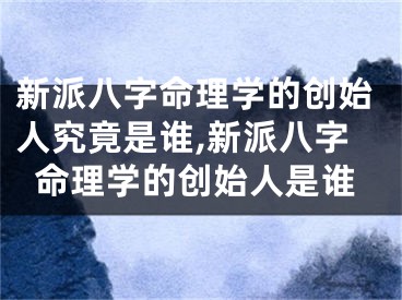新派八字命理学的创始人究竟是谁,新派八字命理学的创始人是谁