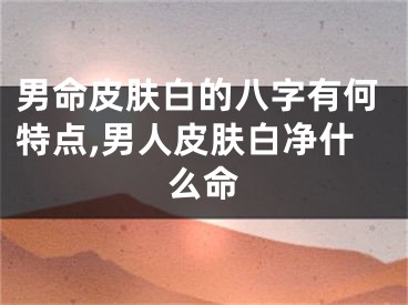 男命皮肤白的八字有何特点,男人皮肤白净什么命