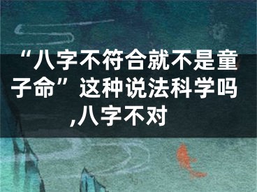 “八字不符合就不是童子命”这种说法科学吗,八字不对