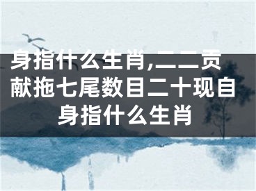身指什么生肖,二二贡献拖七尾数目二十现自身指什么生肖