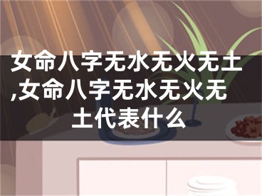 女命八字无水无火无土,女命八字无水无火无土代表什么